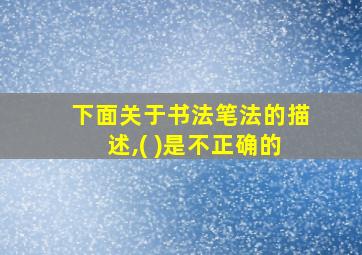 下面关于书法笔法的描述,( )是不正确的